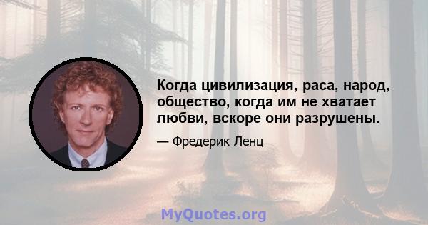 Когда цивилизация, раса, народ, общество, когда им не хватает любви, вскоре они разрушены.