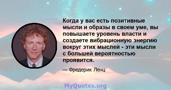 Когда у вас есть позитивные мысли и образы в своем уме, вы повышаете уровень власти и создаете вибрационную энергию вокруг этих мыслей - эти мысли с большей вероятностью проявится.