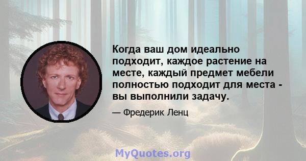 Когда ваш дом идеально подходит, каждое растение на месте, каждый предмет мебели полностью подходит для места - вы выполнили задачу.