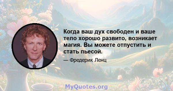 Когда ваш дух свободен и ваше тело хорошо развито, возникает магия. Вы можете отпустить и стать пьесой.