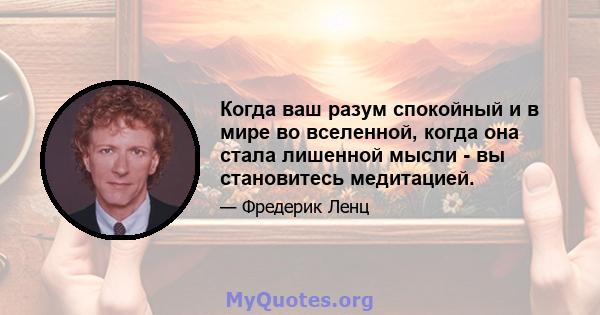 Когда ваш разум спокойный и в мире во вселенной, когда она стала лишенной мысли - вы становитесь медитацией.