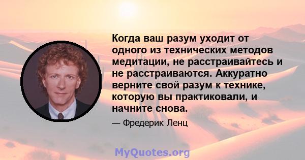 Когда ваш разум уходит от одного из технических методов медитации, не расстраивайтесь и не расстраиваются. Аккуратно верните свой разум к технике, которую вы практиковали, и начните снова.