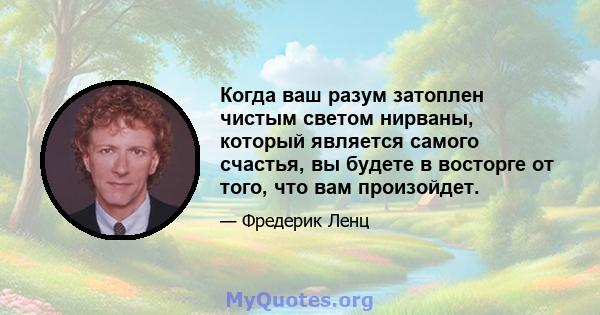 Когда ваш разум затоплен чистым светом нирваны, который является самого счастья, вы будете в восторге от того, что вам произойдет.