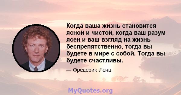 Когда ваша жизнь становится ясной и чистой, когда ваш разум ясен и ваш взгляд на жизнь беспрепятственно, тогда вы будете в мире с собой. Тогда вы будете счастливы.