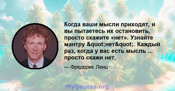 Когда ваши мысли приходят, и вы пытаетесь их остановить, просто скажите «нет». Узнайте мантру "нет". Каждый раз, когда у вас есть мысль ... просто скажи нет.