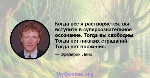 Когда все я растворяется, вы вступите в суперсознательное осознание. Тогда вы свободны. Тогда нет никаких страданий. Тогда нет вложения.