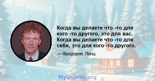 Когда вы делаете что -то для кого -то другого, это для вас. Когда вы делаете что -то для себя, это для кого -то другого.