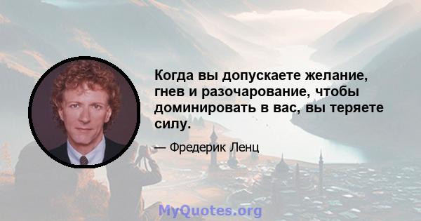 Когда вы допускаете желание, гнев и разочарование, чтобы доминировать в вас, вы теряете силу.