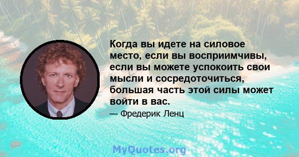 Когда вы идете на силовое место, если вы восприимчивы, если вы можете успокоить свои мысли и сосредоточиться, большая часть этой силы может войти в вас.