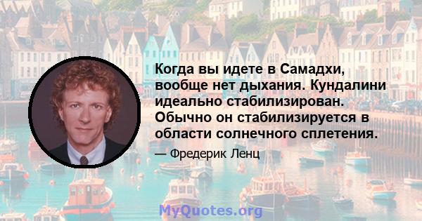 Когда вы идете в Самадхи, вообще нет дыхания. Кундалини идеально стабилизирован. Обычно он стабилизируется в области солнечного сплетения.