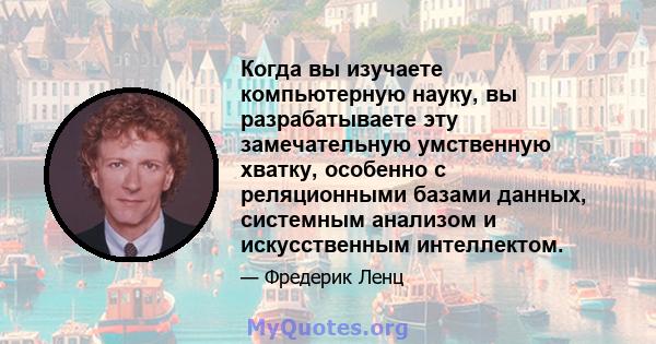 Когда вы изучаете компьютерную науку, вы разрабатываете эту замечательную умственную хватку, особенно с реляционными базами данных, системным анализом и искусственным интеллектом.