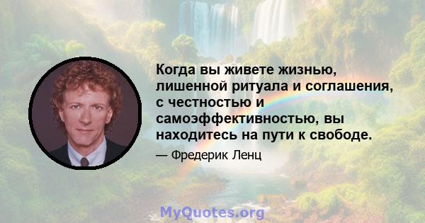 Когда вы живете жизнью, лишенной ритуала и соглашения, с честностью и самоэффективностью, вы находитесь на пути к свободе.