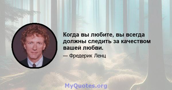 Когда вы любите, вы всегда должны следить за качеством вашей любви.