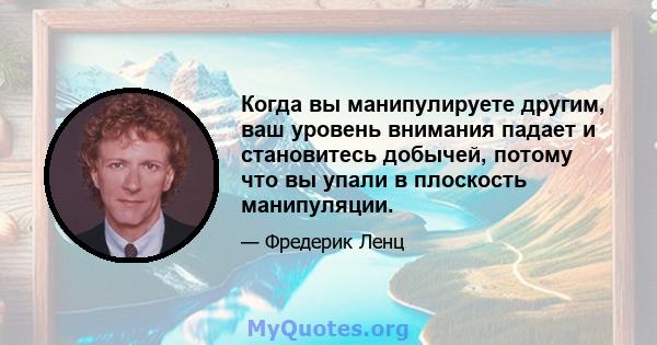 Когда вы манипулируете другим, ваш уровень внимания падает и становитесь добычей, потому что вы упали в плоскость манипуляции.