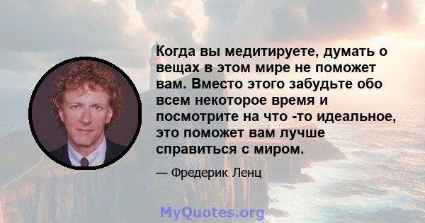 Когда вы медитируете, думать о вещах в этом мире не поможет вам. Вместо этого забудьте обо всем некоторое время и посмотрите на что -то идеальное, это поможет вам лучше справиться с миром.