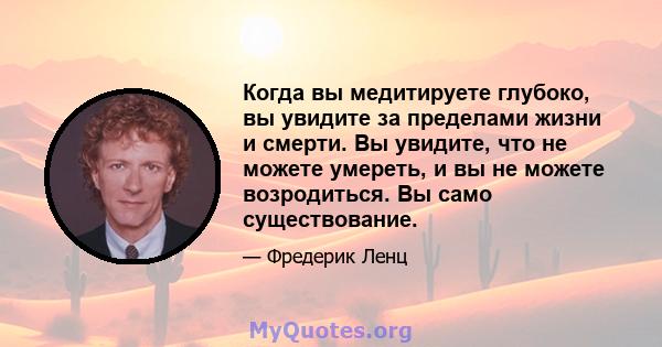 Когда вы медитируете глубоко, вы увидите за пределами жизни и смерти. Вы увидите, что не можете умереть, и вы не можете возродиться. Вы само существование.