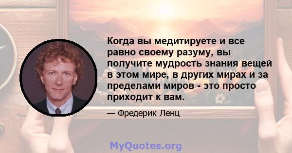 Когда вы медитируете и все равно своему разуму, вы получите мудрость знания вещей в этом мире, в других мирах и за пределами миров - это просто приходит к вам.