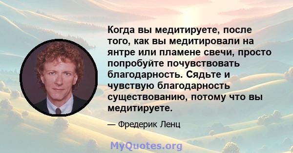 Когда вы медитируете, после того, как вы медитировали на янтре или пламене свечи, просто попробуйте почувствовать благодарность. Сядьте и чувствую благодарность существованию, потому что вы медитируете.