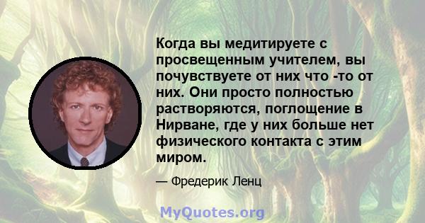 Когда вы медитируете с просвещенным учителем, вы почувствуете от них что -то от них. Они просто полностью растворяются, поглощение в Нирване, где у них больше нет физического контакта с этим миром.