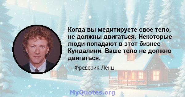 Когда вы медитируете свое тело, не должны двигаться. Некоторые люди попадают в этот бизнес Кундалини. Ваше тело не должно двигаться.