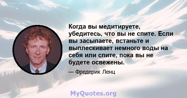 Когда вы медитируете, убедитесь, что вы не спите. Если вы засыпаете, встаньте и выплескивает немного воды на себя или спите, пока вы не будете освежены.