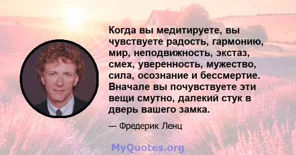 Когда вы медитируете, вы чувствуете радость, гармонию, мир, неподвижность, экстаз, смех, уверенность, мужество, сила, осознание и бессмертие. Вначале вы почувствуете эти вещи смутно, далекий стук в дверь вашего замка.