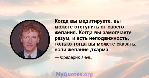 Когда вы медитируете, вы можете отступить от своего желания. Когда вы замолчаете разум, и есть неподвижность, только тогда вы можете сказать, если желание дхарма.