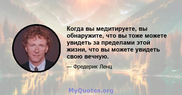 Когда вы медитируете, вы обнаружите, что вы тоже можете увидеть за пределами этой жизни, что вы можете увидеть свою вечную.