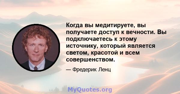 Когда вы медитируете, вы получаете доступ к вечности. Вы подключаетесь к этому источнику, который является светом, красотой и всем совершенством.