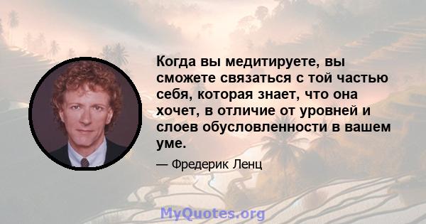 Когда вы медитируете, вы сможете связаться с той частью себя, которая знает, что она хочет, в отличие от уровней и слоев обусловленности в вашем уме.