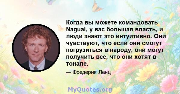 Когда вы можете командовать Nagual, у вас большая власть, и люди знают это интуитивно. Они чувствуют, что если они смогут погрузиться в народу, они могут получить все, что они хотят в тонале.