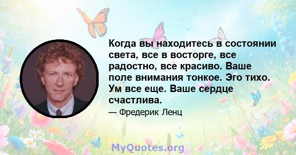 Когда вы находитесь в состоянии света, все в восторге, все радостно, все красиво. Ваше поле внимания тонкое. Эго тихо. Ум все еще. Ваше сердце счастлива.