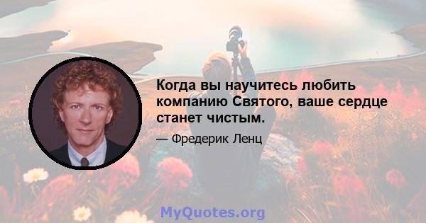 Когда вы научитесь любить компанию Святого, ваше сердце станет чистым.