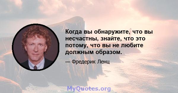 Когда вы обнаружите, что вы несчастны, знайте, что это потому, что вы не любите должным образом.