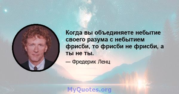 Когда вы объединяете небытие своего разума с небытием фрисби, то фрисби не фрисби, а ты не ты.