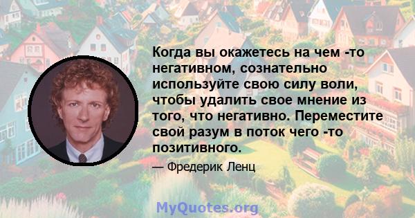 Когда вы окажетесь на чем -то негативном, сознательно используйте свою силу воли, чтобы удалить свое мнение из того, что негативно. Переместите свой разум в поток чего -то позитивного.