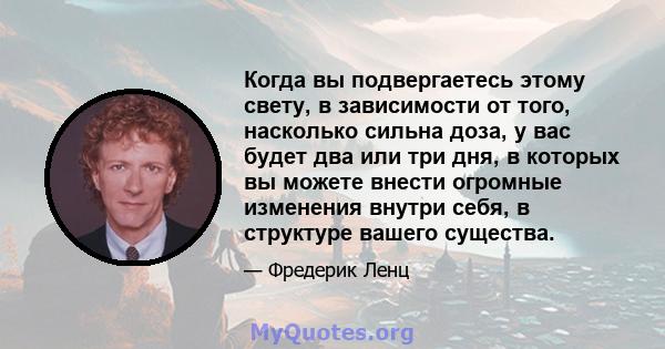 Когда вы подвергаетесь этому свету, в зависимости от того, насколько сильна доза, у вас будет два или три дня, в которых вы можете внести огромные изменения внутри себя, в структуре вашего существа.