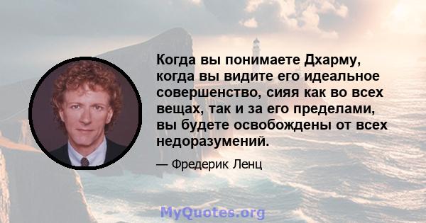 Когда вы понимаете Дхарму, когда вы видите его идеальное совершенство, сияя как во всех вещах, так и за его пределами, вы будете освобождены от всех недоразумений.