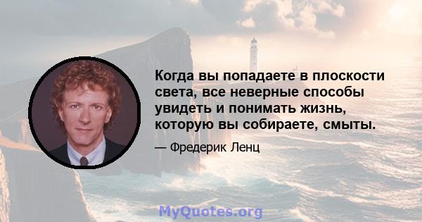 Когда вы попадаете в плоскости света, все неверные способы увидеть и понимать жизнь, которую вы собираете, смыты.