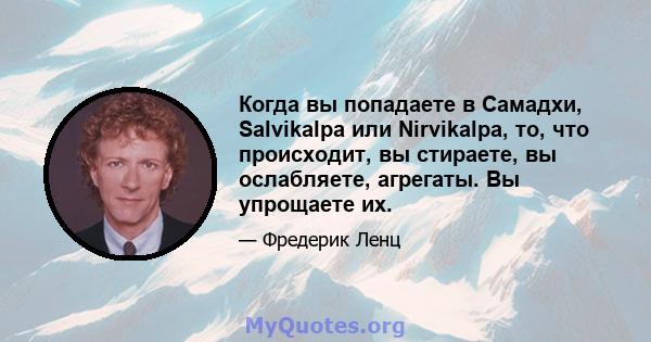 Когда вы попадаете в Самадхи, Salvikalpa или Nirvikalpa, то, что происходит, вы стираете, вы ослабляете, агрегаты. Вы упрощаете их.