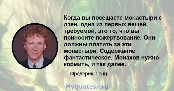 Когда вы посещаете монастыри с дзен, одна из первых вещей, требуемой, это то, что вы приносите пожертвование. Они должны платить за эти монастыри. Содержание фантастическое. Монахов нужно кормить, и так далее.