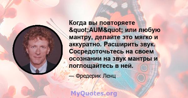 Когда вы повторяете "AUM" или любую мантру, делайте это мягко и аккуратно. Расширить звук. Сосредоточьтесь на своем осознании на звук мантры и поглощайтесь в ней.