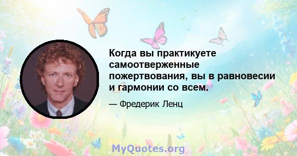 Когда вы практикуете самоотверженные пожертвования, вы в равновесии и гармонии со всем.