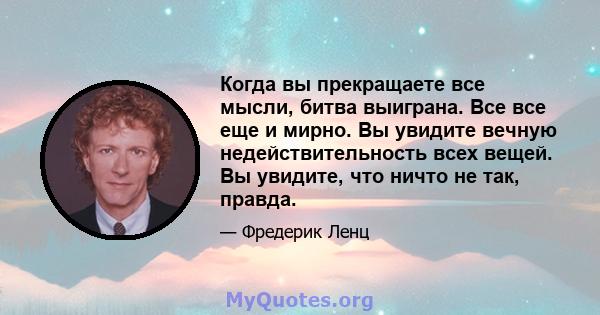 Когда вы прекращаете все мысли, битва выиграна. Все все еще и мирно. Вы увидите вечную недействительность всех вещей. Вы увидите, что ничто не так, правда.