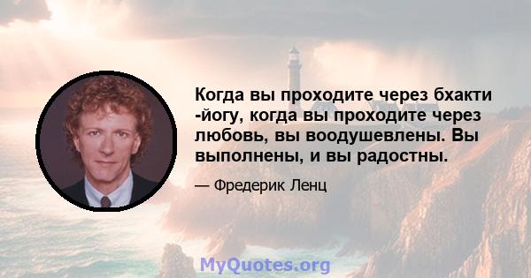 Когда вы проходите через бхакти -йогу, когда вы проходите через любовь, вы воодушевлены. Вы выполнены, и вы радостны.