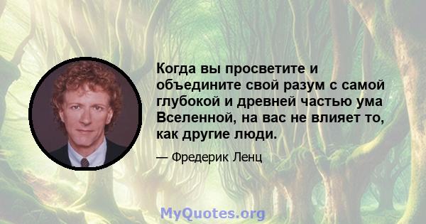 Когда вы просветите и объедините свой разум с самой глубокой и древней частью ума Вселенной, на вас не влияет то, как другие люди.