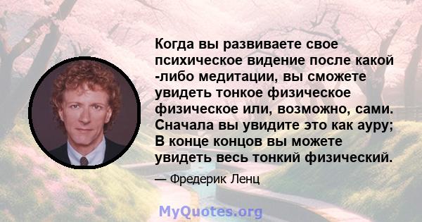 Когда вы развиваете свое психическое видение после какой -либо медитации, вы сможете увидеть тонкое физическое физическое или, возможно, сами. Сначала вы увидите это как ауру; В конце концов вы можете увидеть весь