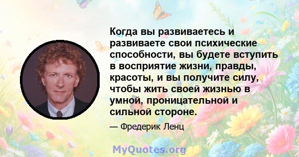 Когда вы развиваетесь и развиваете свои психические способности, вы будете вступить в восприятие жизни, правды, красоты, и вы получите силу, чтобы жить своей жизнью в умной, проницательной и сильной стороне.