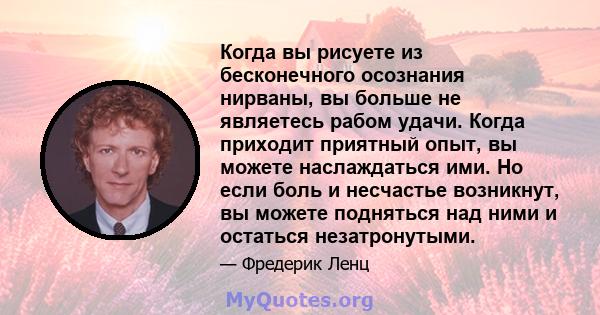 Когда вы рисуете из бесконечного осознания нирваны, вы больше не являетесь рабом удачи. Когда приходит приятный опыт, вы можете наслаждаться ими. Но если боль и несчастье возникнут, вы можете подняться над ними и