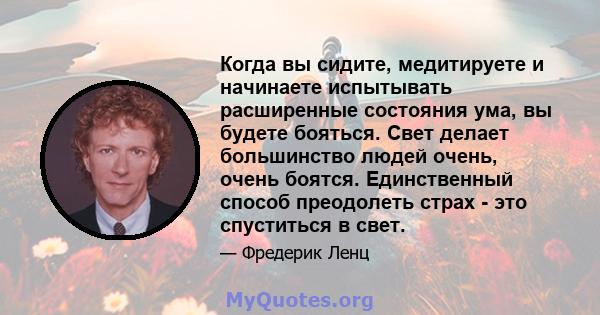 Когда вы сидите, медитируете и начинаете испытывать расширенные состояния ума, вы будете бояться. Свет делает большинство людей очень, очень боятся. Единственный способ преодолеть страх - это спуститься в свет.